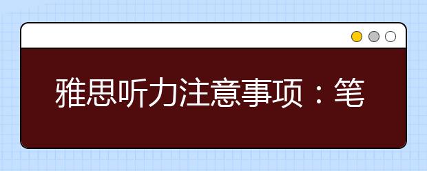 雅思听力注意事项：笔记不要记太多