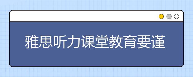 雅思听力课堂教育要谨遵循序渐进的原则