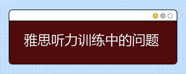 雅思听力训练中的问题与解决方法