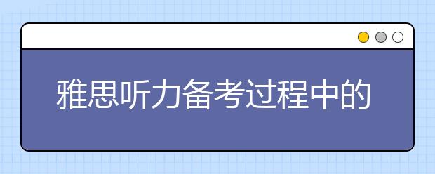 雅思听力备考过程中的四个注意事项