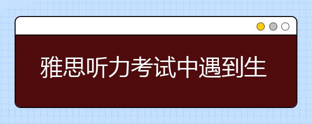 雅思听力考试中遇到生词的解决办法