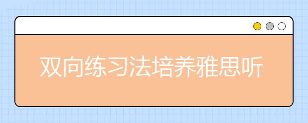 双向练习法培养雅思听力的正确理解方法