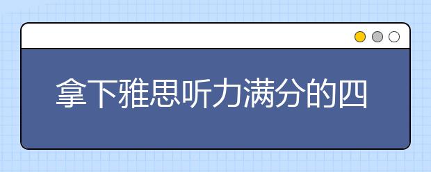 拿下雅思听力满分的四个步骤