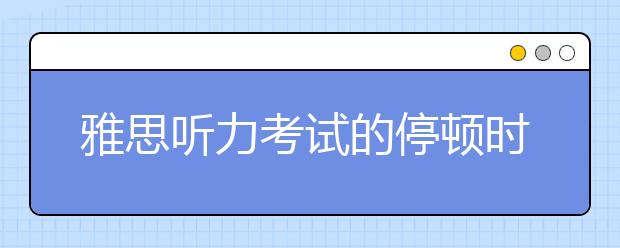 雅思听力考试的停顿时间及利用方法