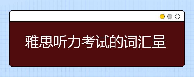 雅思听力考试的词汇量要求？