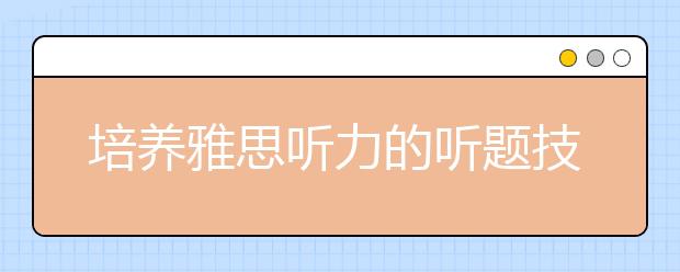 培养雅思听力的听题技巧从四方面入手