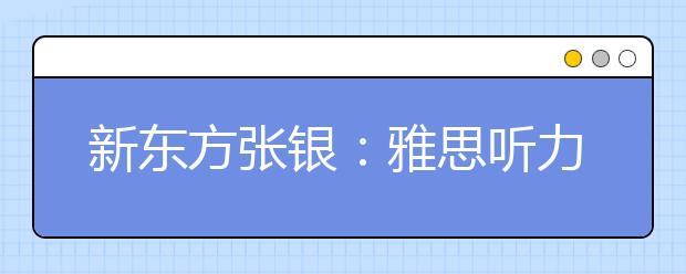 新东方张银：雅思听力审题不仅仅是划关键词