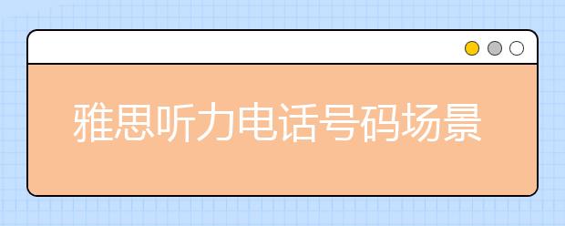 雅思听力电话号码场景的7个要点