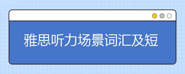 雅思听力场景词汇及短语分类归纳表