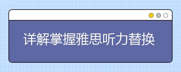 详解掌握雅思听力替换原则的重要性