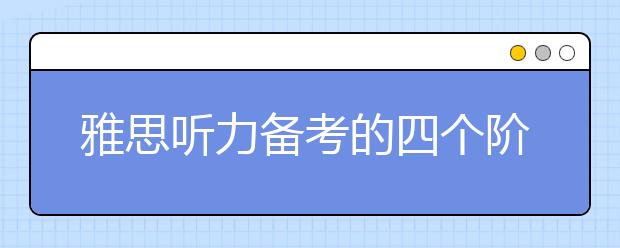 雅思听力备考的四个阶段及针对性复习方法