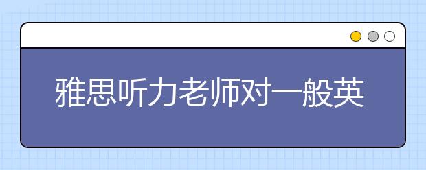 雅思听力老师对一般英语学习者的备考建议