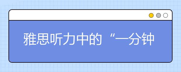 雅思听力中的“一分钟恐怖”和“连续作战”