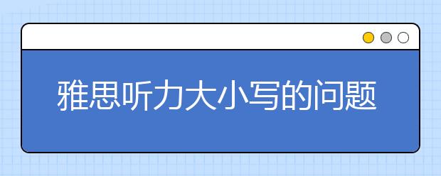雅思听力大小写的问题不可忽视