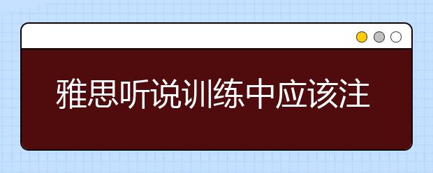 雅思听说训练中应该注意几个问题