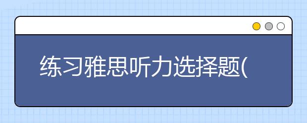 练习雅思听力选择题(Multiple Choice)方法