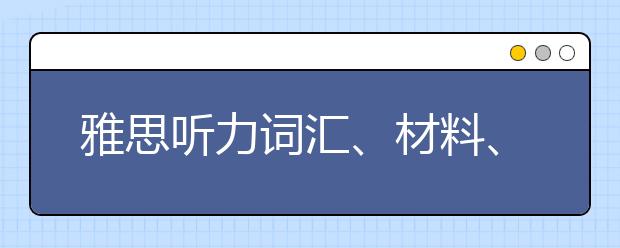 雅思听力词汇、材料、机经的相关问答