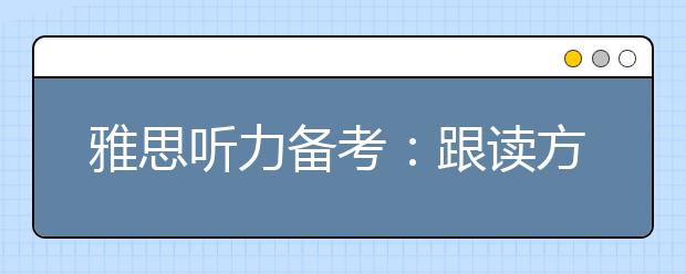 雅思听力备考:跟读方法指导