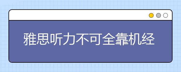 雅思听力不可全靠机经 要靠实际能力