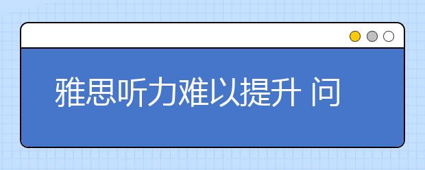 雅思听力难以提升 问题源于方法不当