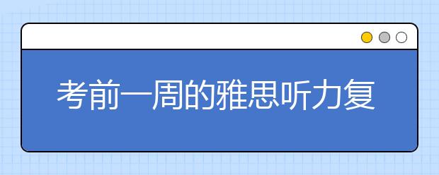 考前一周的雅思听力复习要点是什么？