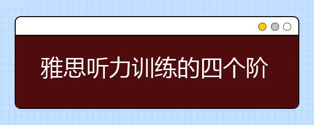 雅思听力训练的四个阶段及练习方法