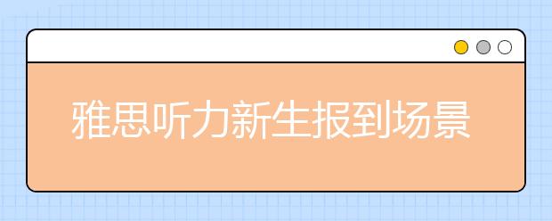 雅思听力新生报到场景解析及复习建议