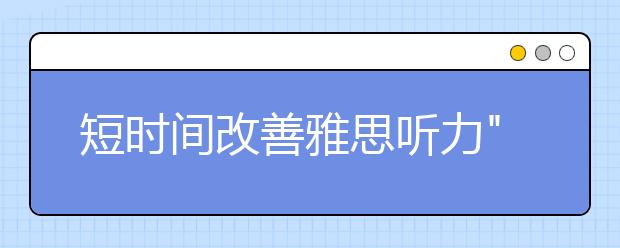 短时间改善雅思听力"质量"的练习方法