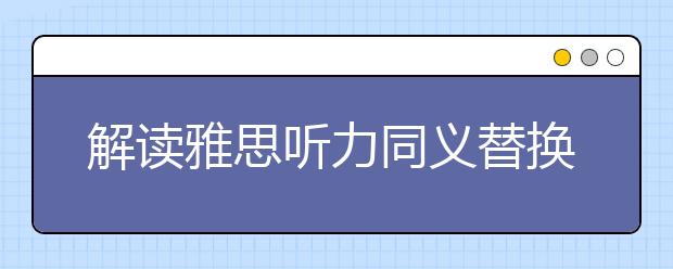 解读雅思听力同义替换的陷阱