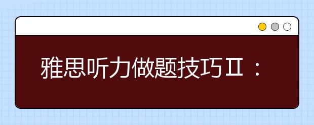 雅思听力做题技巧Ⅱ:填图题、配对题、问答题