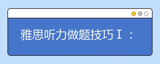 雅思听力做题技巧Ⅰ：选择题、填空题、表格题