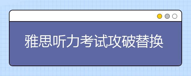 雅思听力考试攻破替换规律是关键