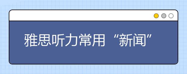 雅思听力常用“新闻”高频词汇大汇总
