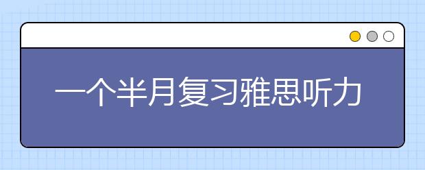 一个半月复习雅思听力的方法介绍