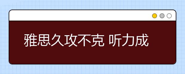 雅思久攻不克 听力成最大障碍