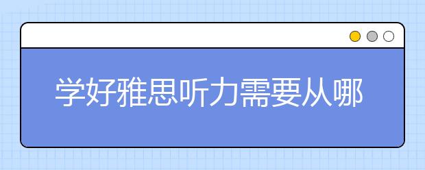 学好雅思听力需要从哪几方面入手?