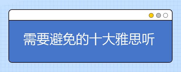 需要避免的十大雅思听力问题