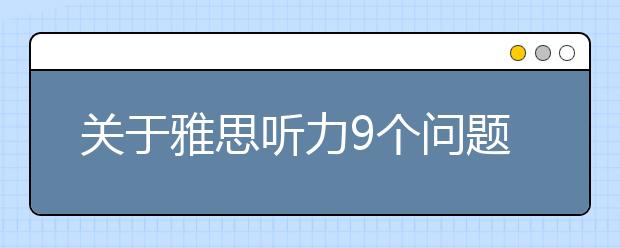 关于雅思听力9个问题的解答
