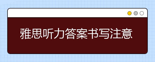 雅思听力答案书写注意事项