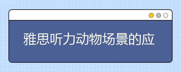 雅思听力动物场景的应试策略及知识扩充方法
