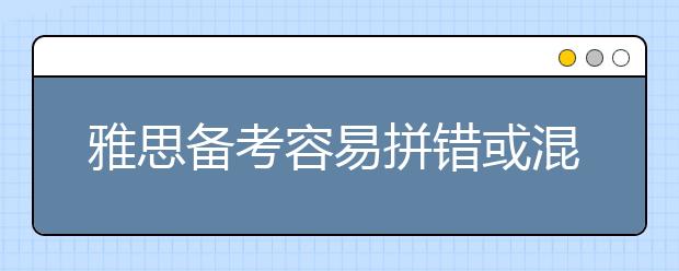 雅思备考容易拼错或混淆的雅思词汇