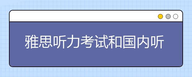 雅思听力考试和国内听力考试有什么区别？