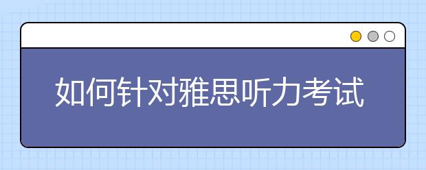 如何针对雅思听力考试的特点来练习？
