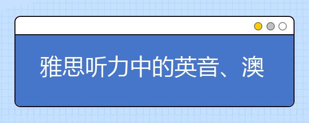 雅思听力中的英音、澳音怎么适应?