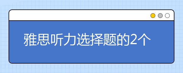 雅思听力选择题的2个高分技巧