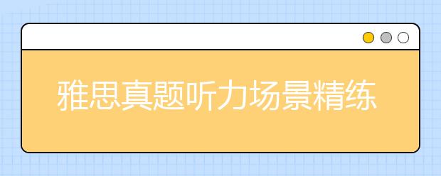 雅思真题听力场景精练:新生报到与培训(3)