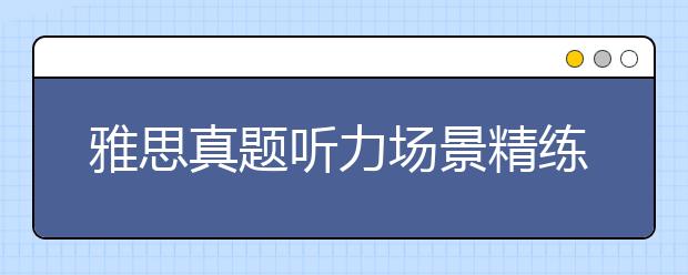 雅思真题听力场景精练:新生报到与培训(2)