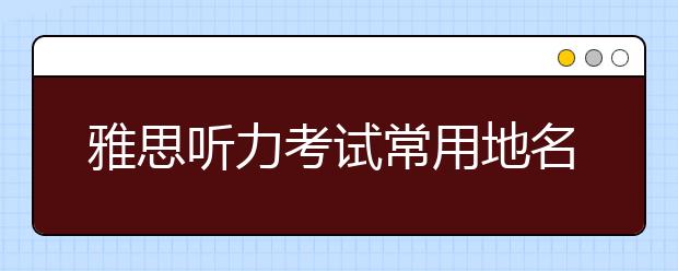 雅思听力考试常用地名总结