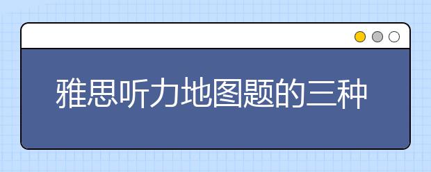雅思听力地图题的三种类型及做题技巧