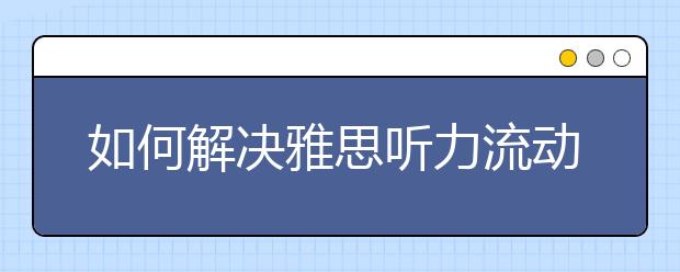 如何解决雅思听力流动语感不敏感的问题